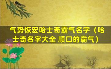 气势恢宏哈士奇霸气名字（哈士奇名字大全 顺口的霸气）